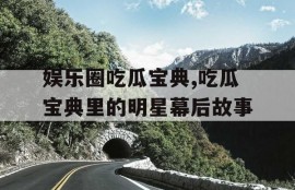 娱乐圈吃瓜宝典,吃瓜宝典里的明星幕后故事