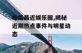 吃瓜最近娱乐圈,揭秘近期热点事件与明星动态