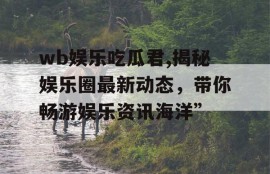 wb娱乐吃瓜君,揭秘娱乐圈最新动态，带你畅游娱乐资讯海洋”