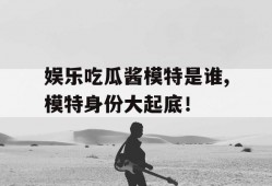 娱乐吃瓜酱模特是谁,模特身份大起底！