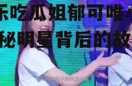 娱乐吃瓜姐郁可唯小说,揭秘明星背后的故事