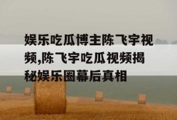 娱乐吃瓜博主陈飞宇视频,陈飞宇吃瓜视频揭秘娱乐圈幕后真相