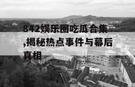 842娱乐圈吃瓜合集,揭秘热点事件与幕后真相
