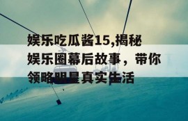 娱乐吃瓜酱15,揭秘娱乐圈幕后故事，带你领略明星真实生活