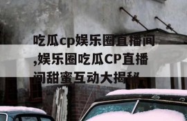 吃瓜cp娱乐圈直播间,娱乐圈吃瓜CP直播间甜蜜互动大揭秘