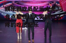 娱乐圈吃瓜配乐大全,盘点那些让人笑到肚子疼的吃瓜配乐