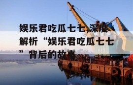 娱乐君吃瓜七七,深度解析“娱乐君吃瓜七七”背后的故事