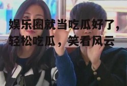 娱乐圈就当吃瓜好了,轻松吃瓜，笑看风云