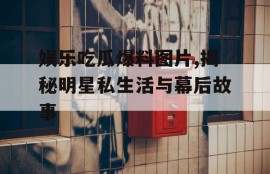 娱乐吃瓜爆料图片,揭秘明星私生活与幕后故事