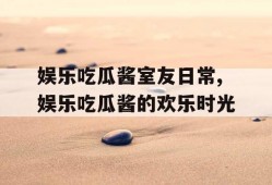 娱乐吃瓜酱室友日常,娱乐吃瓜酱的欢乐时光