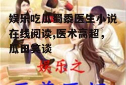 娱乐吃瓜蜀黍医生小说在线阅读,医术高超，瓜田笑谈