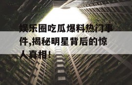 娱乐圈吃瓜爆料热门事件,揭秘明星背后的惊人真相！
