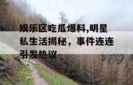 娱乐区吃瓜爆料,明星私生活揭秘，事件连连引发热议