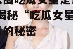 娱乐圈吃瓜女星是谁小说,揭秘“吃瓜女星”背后的秘密