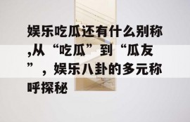 娱乐吃瓜还有什么别称,从“吃瓜”到“瓜友”，娱乐八卦的多元称呼探秘