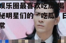娱乐圈最喜欢吃瓜,揭秘明星们的“吃瓜”日常