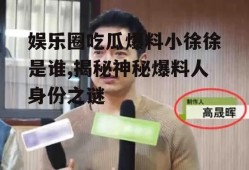娱乐圈吃瓜爆料小徐徐是谁,揭秘神秘爆料人身份之谜