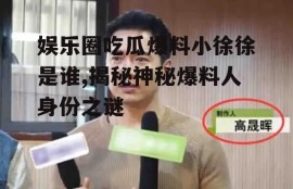 娱乐圈吃瓜爆料小徐徐是谁,揭秘神秘爆料人身份之谜