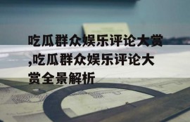 吃瓜群众娱乐评论大赏,吃瓜群众娱乐评论大赏全景解析