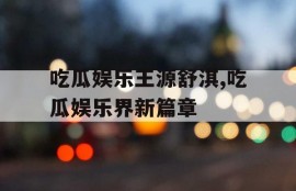 吃瓜娱乐王源舒淇,吃瓜娱乐界新篇章