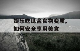 娱乐吃瓜酱食物变质,如何安全享用美食
