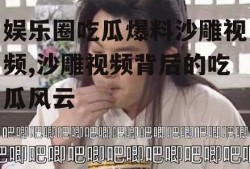 娱乐圈吃瓜爆料沙雕视频,沙雕视频背后的吃瓜风云