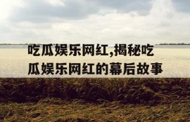 吃瓜娱乐网红,揭秘吃瓜娱乐网红的幕后故事