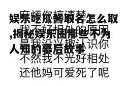 娱乐吃瓜酱取名怎么取,揭秘娱乐圈那些不为人知的幕后故事