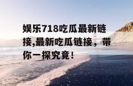 娱乐718吃瓜最新链接,最新吃瓜链接，带你一探究竟！