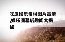 吃瓜娱乐素材图片高清,娱乐圈幕后趣闻大揭秘