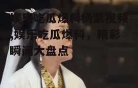 娱乐吃瓜爆料杨紫视频,娱乐吃瓜爆料，精彩瞬间大盘点