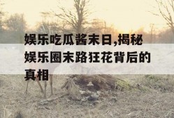 娱乐吃瓜酱末日,揭秘娱乐圈末路狂花背后的真相