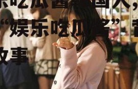 娱乐吃瓜酱韩国人,揭秘“娱乐吃瓜酱”背后的故事