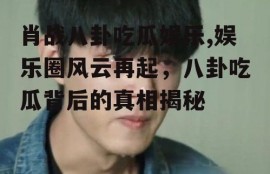 肖战八卦吃瓜娱乐,娱乐圈风云再起，八卦吃瓜背后的真相揭秘