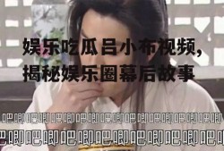 娱乐吃瓜吕小布视频,揭秘娱乐圈幕后故事