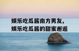 娱乐吃瓜酱南方男友,娱乐吃瓜酱的甜蜜邂逅