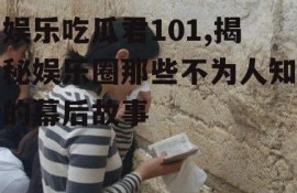 娱乐吃瓜君101,揭秘娱乐圈那些不为人知的幕后故事
