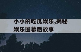 小小的吃瓜娱乐,揭秘娱乐圈幕后故事