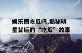 娱乐圈吃瓜吗,揭秘明星背后的“吃瓜”故事