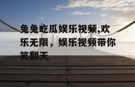 兔兔吃瓜娱乐视频,欢乐无限，娱乐视频带你笑翻天