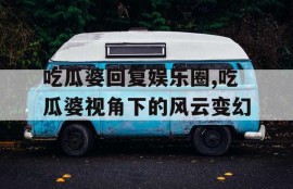 吃瓜婆回复娱乐圈,吃瓜婆视角下的风云变幻