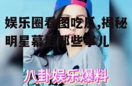 娱乐圈看图吃瓜,揭秘明星幕后那些事儿
