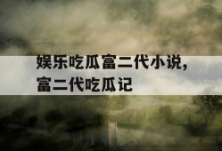 娱乐吃瓜富二代小说,富二代吃瓜记