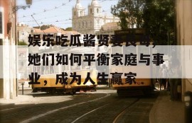 娱乐吃瓜酱贤妻良母,她们如何平衡家庭与事业，成为人生赢家