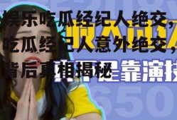 娱乐吃瓜经纪人绝交,吃瓜经纪人意外绝交，背后真相揭秘