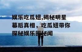 娱乐吃瓜妞,揭秘明星幕后真相，吃瓜妞带你探秘娱乐圈秘闻