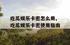 吃瓜娱乐卡密怎么用,吃瓜娱乐卡密使用指南