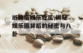 纸牌塔娱乐吃瓜,揭秘娱乐圈背后的秘密与八卦