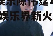 吃瓜娱乐陈伟霆马天宇,吃瓜娱乐界新火花