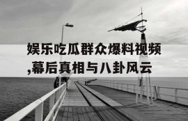 娱乐吃瓜群众爆料视频,幕后真相与八卦风云